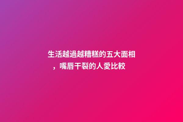 生活越過越糟糕的五大面相，嘴唇干裂的人愛比較